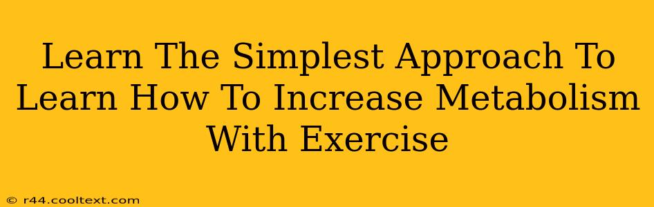 Learn The Simplest Approach To Learn How To Increase Metabolism With Exercise