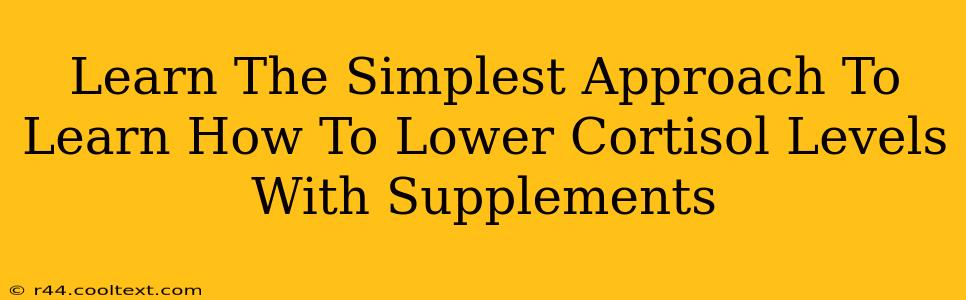 Learn The Simplest Approach To Learn How To Lower Cortisol Levels With Supplements