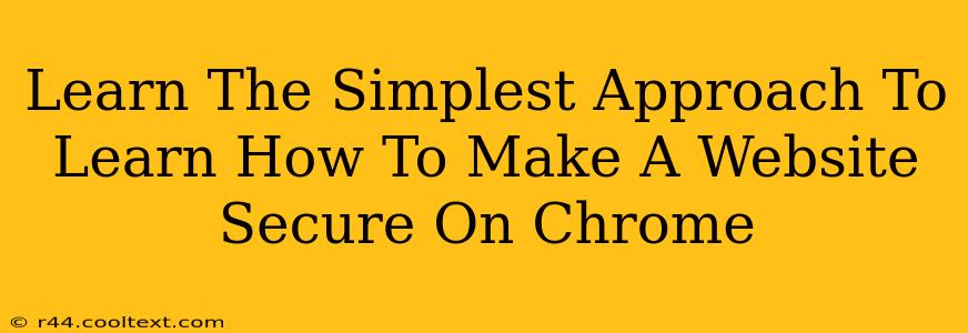 Learn The Simplest Approach To Learn How To Make A Website Secure On Chrome