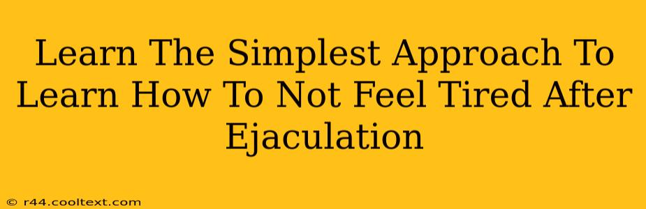 Learn The Simplest Approach To Learn How To Not Feel Tired After Ejaculation