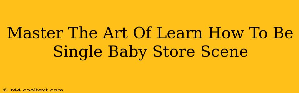 Master The Art Of Learn How To Be Single Baby Store Scene