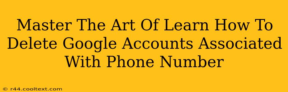 Master The Art Of Learn How To Delete Google Accounts Associated With Phone Number