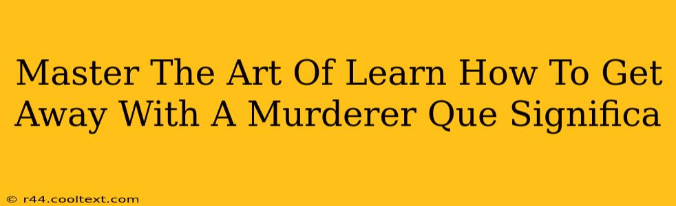 Master The Art Of Learn How To Get Away With A Murderer Que Significa