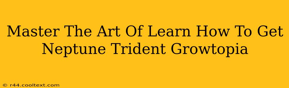 Master The Art Of Learn How To Get Neptune Trident Growtopia