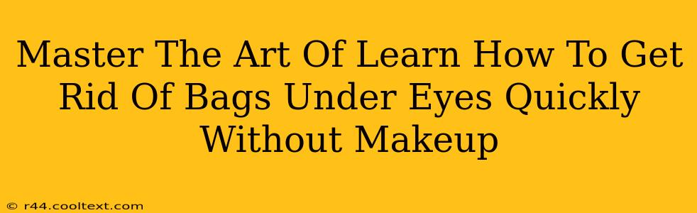 Master The Art Of Learn How To Get Rid Of Bags Under Eyes Quickly Without Makeup