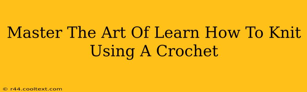 Master The Art Of Learn How To Knit Using A Crochet