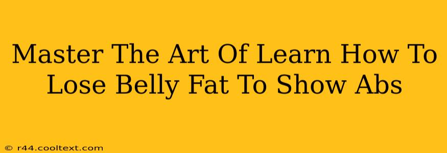 Master The Art Of Learn How To Lose Belly Fat To Show Abs