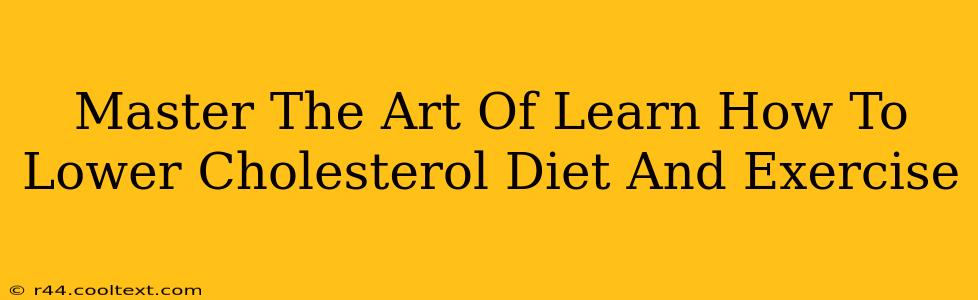 Master The Art Of Learn How To Lower Cholesterol Diet And Exercise