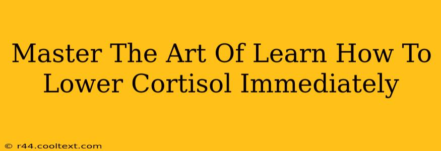 Master The Art Of Learn How To Lower Cortisol Immediately