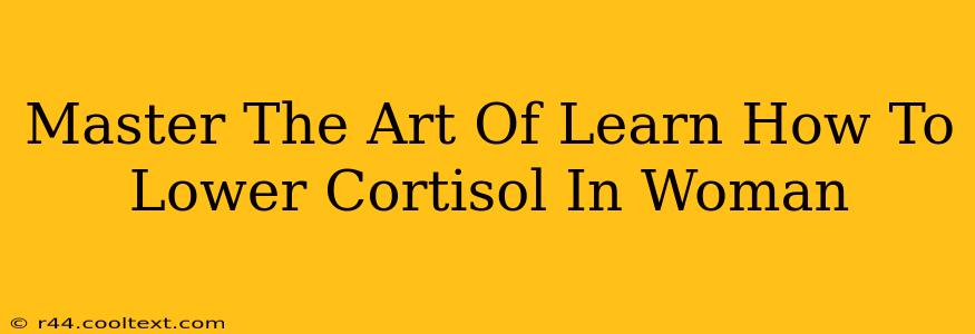 Master The Art Of Learn How To Lower Cortisol In Woman