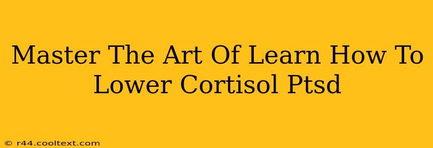 Master The Art Of Learn How To Lower Cortisol Ptsd