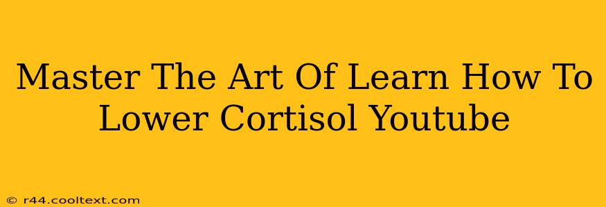 Master The Art Of Learn How To Lower Cortisol Youtube