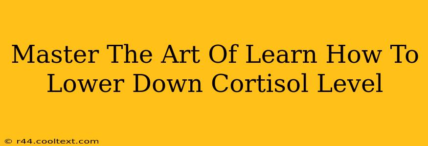 Master The Art Of Learn How To Lower Down Cortisol Level