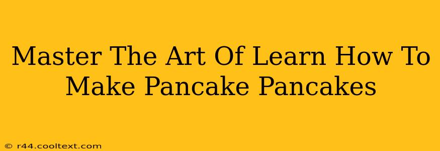 Master The Art Of Learn How To Make Pancake Pancakes