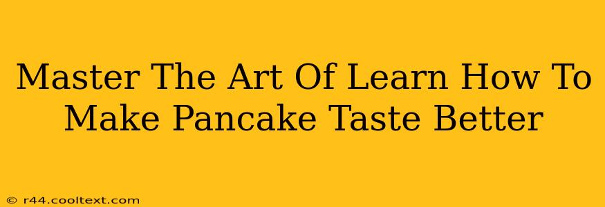 Master The Art Of Learn How To Make Pancake Taste Better