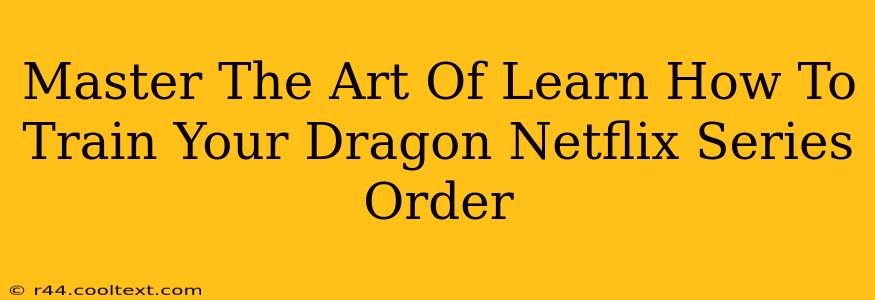 Master The Art Of Learn How To Train Your Dragon Netflix Series Order