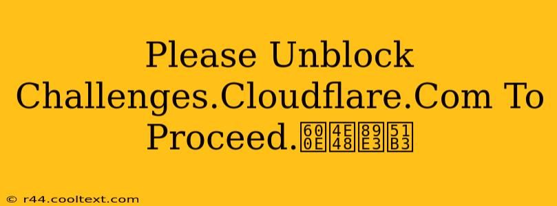 Please Unblock Challenges.Cloudflare.Com To Proceed.怎么解决