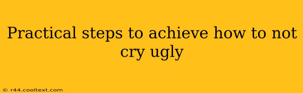 Practical steps to achieve how to not cry ugly