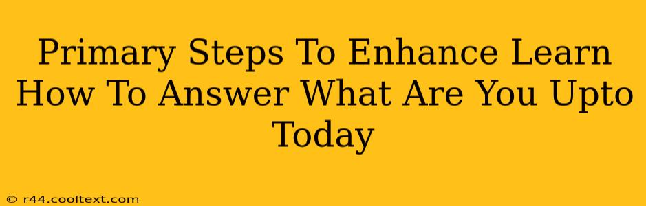 Primary Steps To Enhance Learn How To Answer What Are You Upto Today