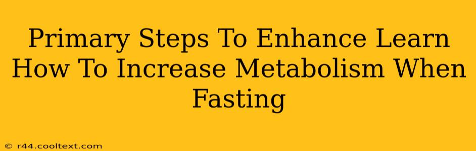 Primary Steps To Enhance Learn How To Increase Metabolism When Fasting