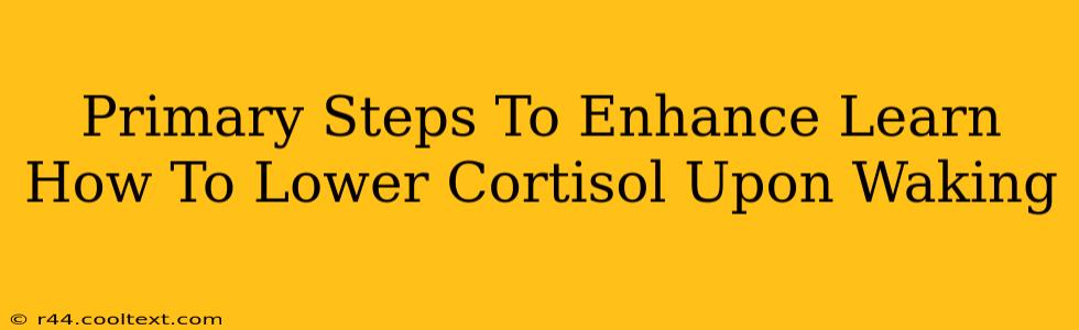 Primary Steps To Enhance Learn How To Lower Cortisol Upon Waking