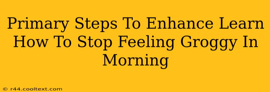 Primary Steps To Enhance Learn How To Stop Feeling Groggy In Morning