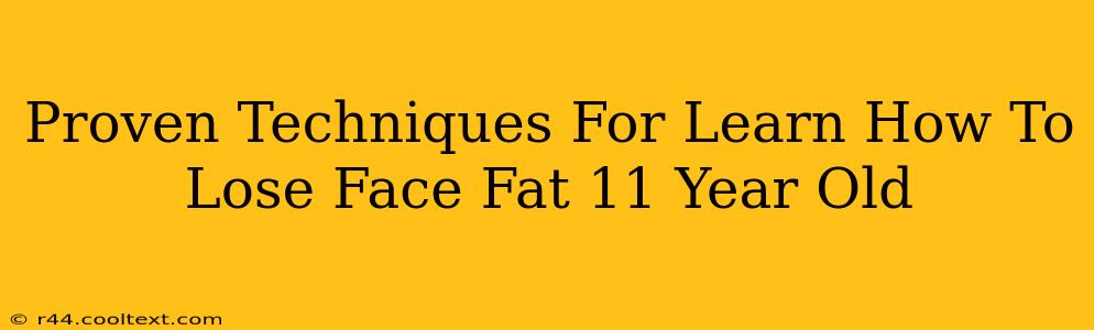 Proven Techniques For Learn How To Lose Face Fat 11 Year Old