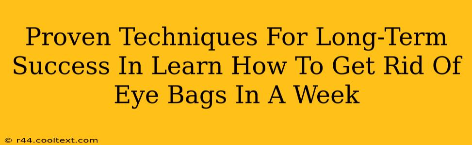 Proven Techniques For Long-Term Success In Learn How To Get Rid Of Eye Bags In A Week