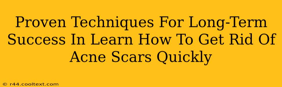 Proven Techniques For Long-Term Success In Learn How To Get Rid Of Acne Scars Quickly