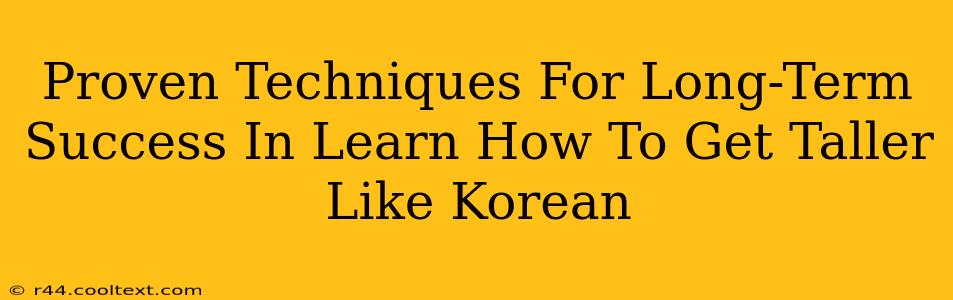 Proven Techniques For Long-Term Success In Learn How To Get Taller Like Korean