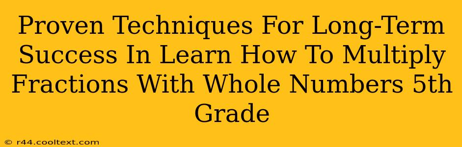 Proven Techniques For Long-Term Success In Learn How To Multiply Fractions With Whole Numbers 5th Grade