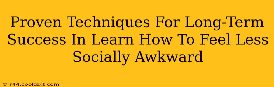 Proven Techniques For Long-Term Success In Learn How To Feel Less Socially Awkward