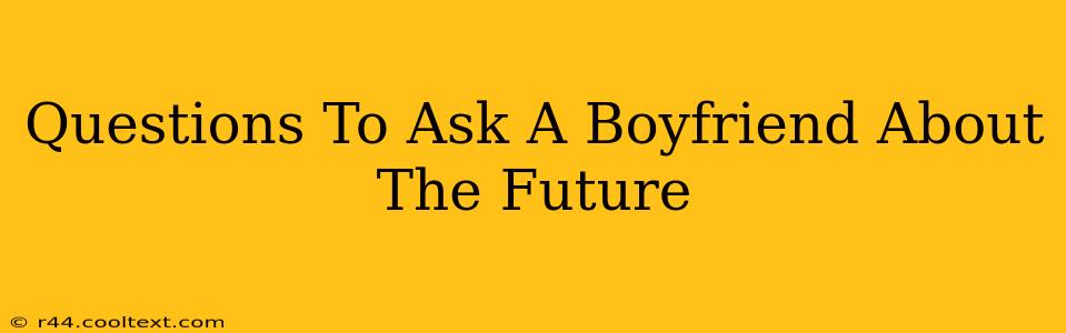 Questions To Ask A Boyfriend About The Future