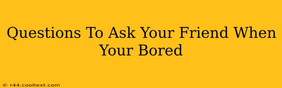 Questions To Ask Your Friend When Your Bored