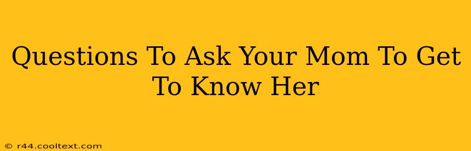 Questions To Ask Your Mom To Get To Know Her