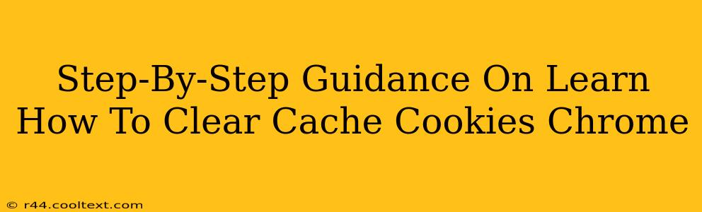 Step-By-Step Guidance On Learn How To Clear Cache Cookies Chrome