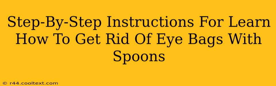 Step-By-Step Instructions For Learn How To Get Rid Of Eye Bags With Spoons