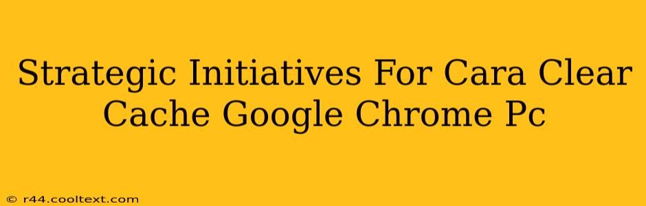 Strategic Initiatives For Cara Clear Cache Google Chrome Pc