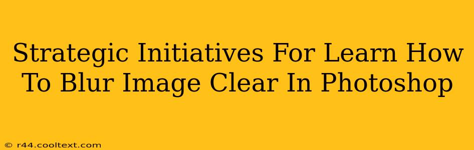 Strategic Initiatives For Learn How To Blur Image Clear In Photoshop