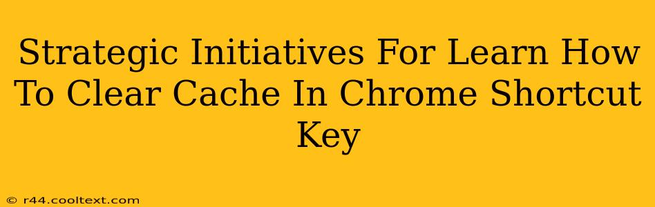 Strategic Initiatives For Learn How To Clear Cache In Chrome Shortcut Key