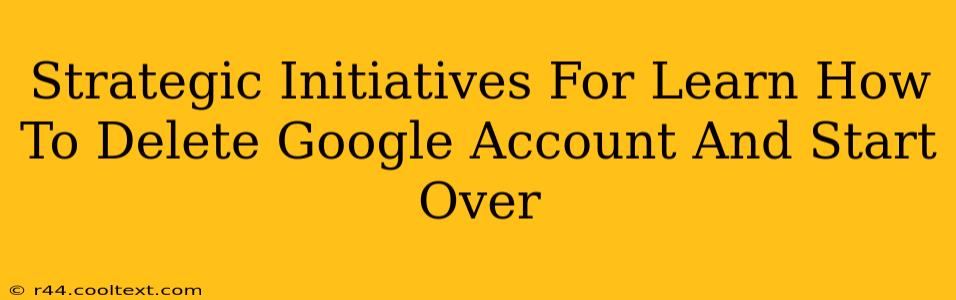 Strategic Initiatives For Learn How To Delete Google Account And Start Over