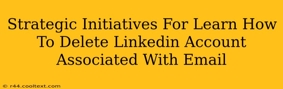 Strategic Initiatives For Learn How To Delete Linkedin Account Associated With Email