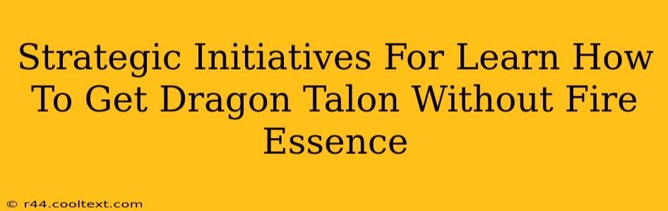 Strategic Initiatives For Learn How To Get Dragon Talon Without Fire Essence