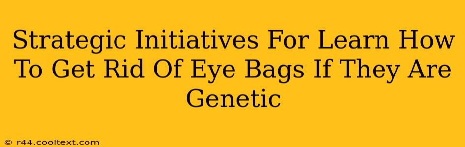 Strategic Initiatives For Learn How To Get Rid Of Eye Bags If They Are Genetic