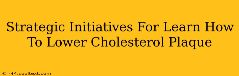 Strategic Initiatives For Learn How To Lower Cholesterol Plaque