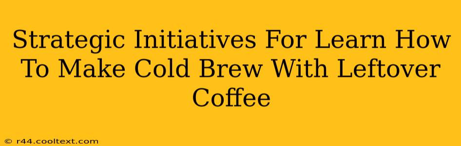 Strategic Initiatives For Learn How To Make Cold Brew With Leftover Coffee