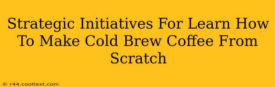 Strategic Initiatives For Learn How To Make Cold Brew Coffee From Scratch