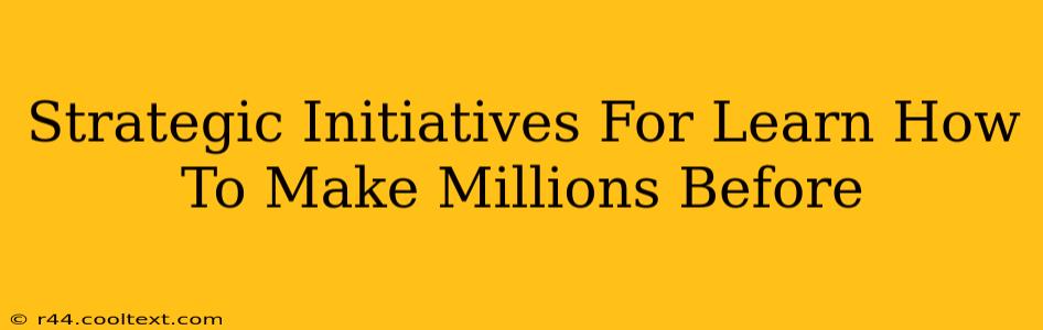 Strategic Initiatives For Learn How To Make Millions Before