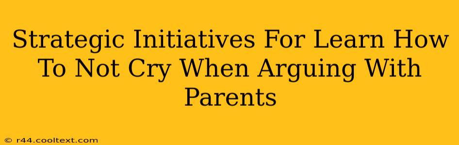 Strategic Initiatives For Learn How To Not Cry When Arguing With Parents