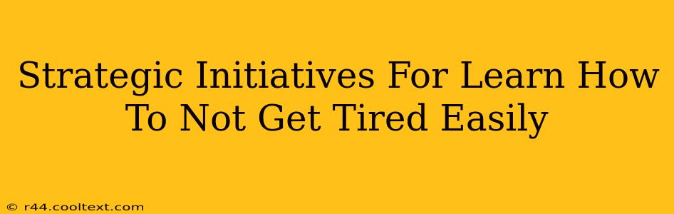 Strategic Initiatives For Learn How To Not Get Tired Easily